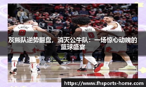 灰熊队逆势翻盘，消灭公牛队：一场惊心动魄的篮球盛宴