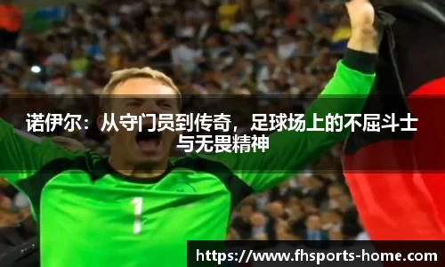 诺伊尔：从守门员到传奇，足球场上的不屈斗士与无畏精神